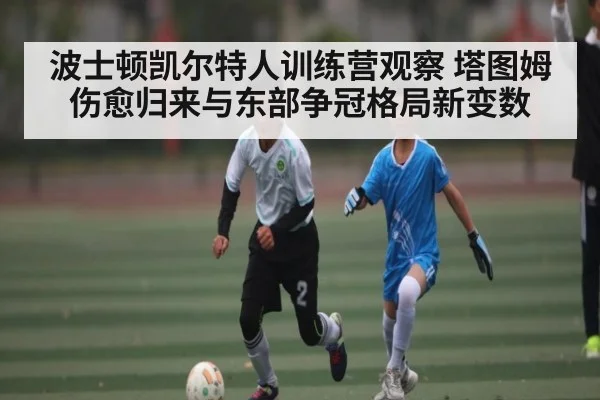 波士顿凯尔特人训练营观察 塔图姆伤愈归来与东部争冠格局新变数